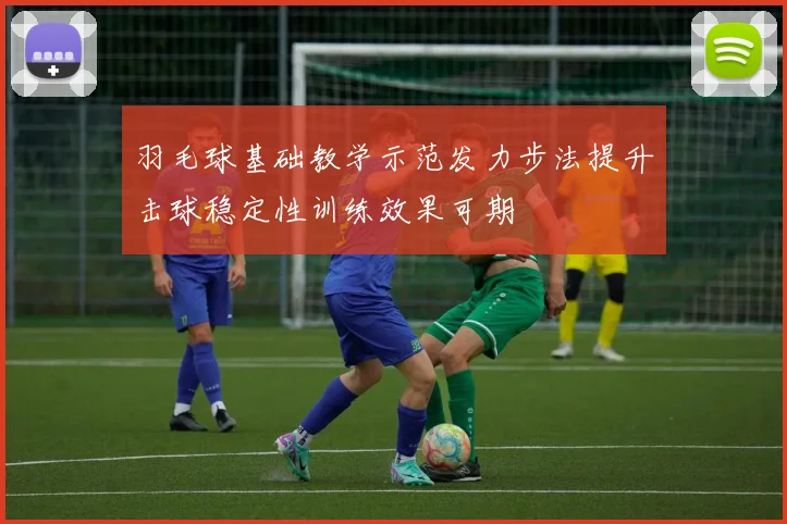 羽毛球基础教学示范发力步法提升击球稳定性训练效果可期