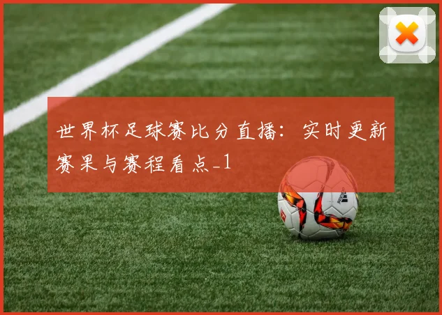 世界杯足球赛比分直播：实时更新赛果与赛程看点_1
