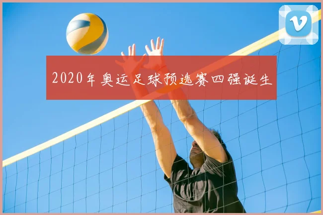 2020年奥运足球预选赛四强诞生