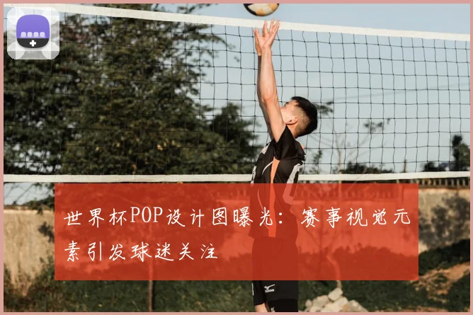 世界杯POP设计图曝光：赛事视觉元素引发球迷关注