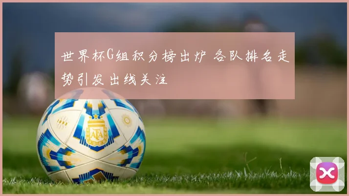 世界杯G组积分榜出炉 各队排名走势引发出线关注